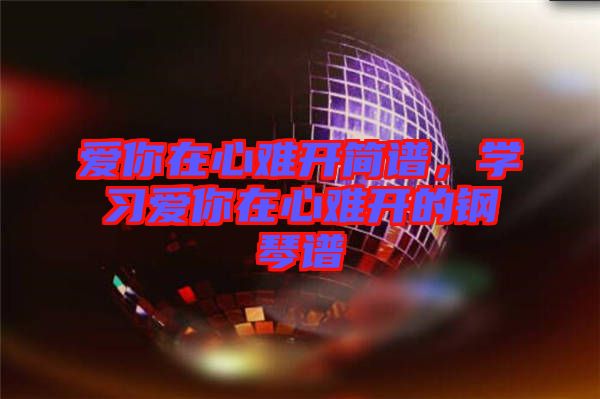 愛(ài)你在心難開(kāi)簡(jiǎn)譜，學(xué)習(xí)愛(ài)你在心難開(kāi)的鋼琴譜