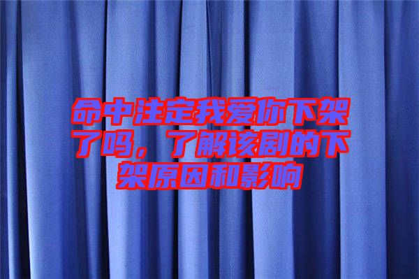 命中注定我愛你下架了嗎，了解該劇的下架原因和影響