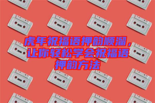 虎年祝福語(yǔ)押韻順溜，讓你輕松學(xué)會(huì)祝福語(yǔ)押韻方法