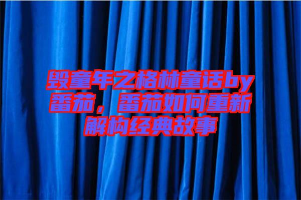 毀童年之格林童話by番茄，番茄如何重新解構(gòu)經(jīng)典故事
