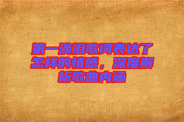 第一滴淚歌詞表達(dá)了怎樣的情感，深度解析歌曲內(nèi)涵