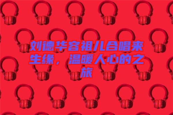 劉德華容祖兒合唱來生緣，溫暖人心的之旅
