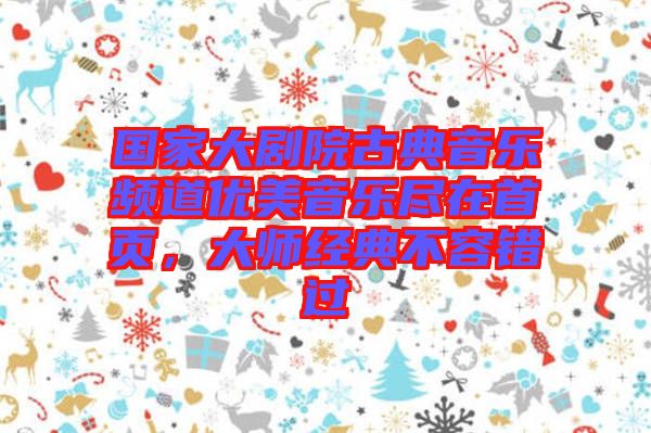 國家大劇院古典音樂頻道優(yōu)美音樂盡在首頁，大師經(jīng)典不容錯過
