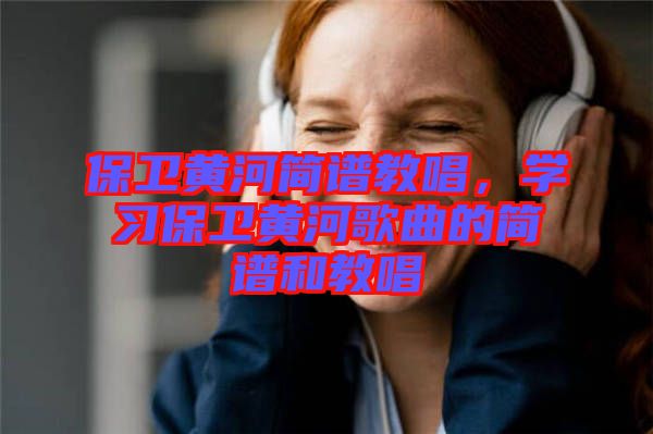 保衛(wèi)黃河簡譜教唱，學(xué)習(xí)保衛(wèi)黃河歌曲的簡譜和教唱