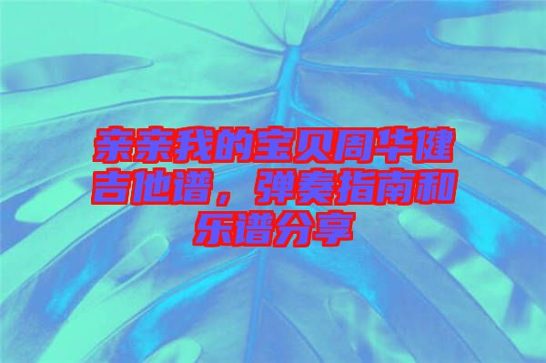 親親我的寶貝周華健吉他譜，彈奏指南和樂譜分享
