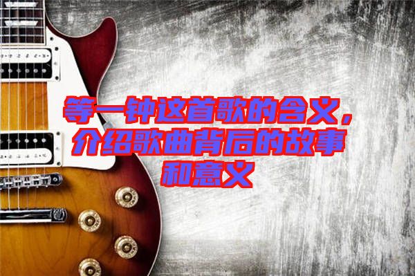 等一鐘這首歌的含義，介紹歌曲背后的故事和意義