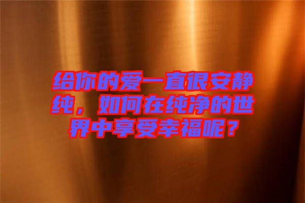 給你的愛一直很安靜純，如何在純凈的世界中享受幸福呢？