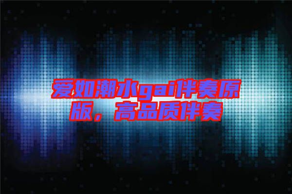 愛如潮水gai伴奏原版，高品質(zhì)伴奏