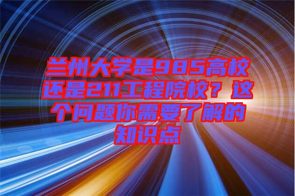 蘭州大學是985高校還是211工程院校？這個問題你需要了解的知識點