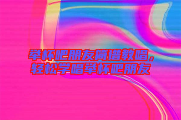 舉杯吧朋友簡譜教唱，輕松學(xué)唱舉杯吧朋友