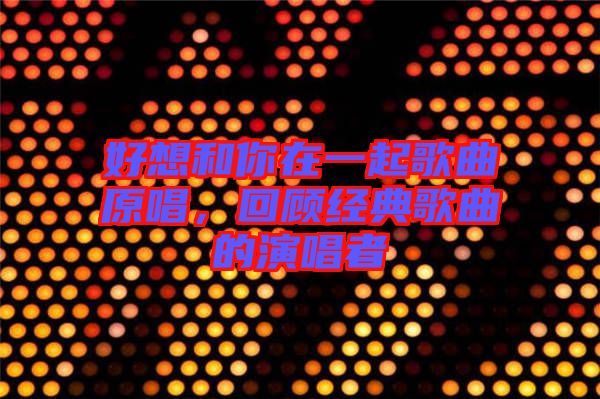 好想和你在一起歌曲原唱，回顧經(jīng)典歌曲的演唱者