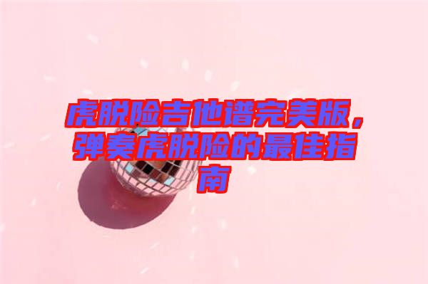 虎脫險(xiǎn)吉他譜完美版，彈奏虎脫險(xiǎn)的最佳指南