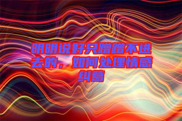明明說好只蹭蹭不進(jìn)去的，如何處理情感糾葛