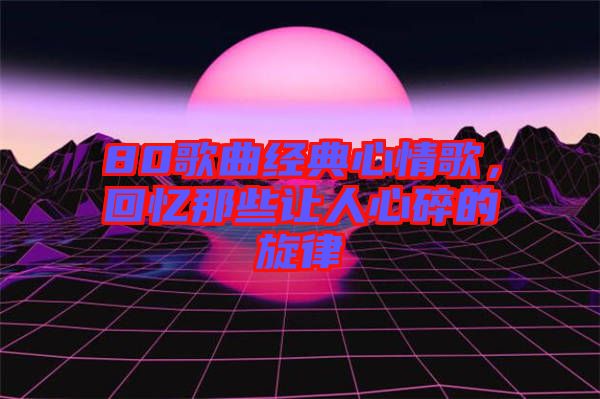80歌曲經(jīng)典心情歌，回憶那些讓人心碎的旋律