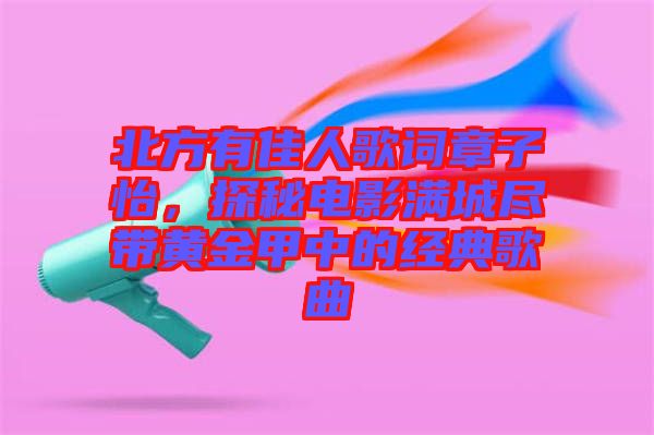 北方有佳人歌詞章子怡，探秘電影滿城盡帶黃金甲中的經(jīng)典歌曲