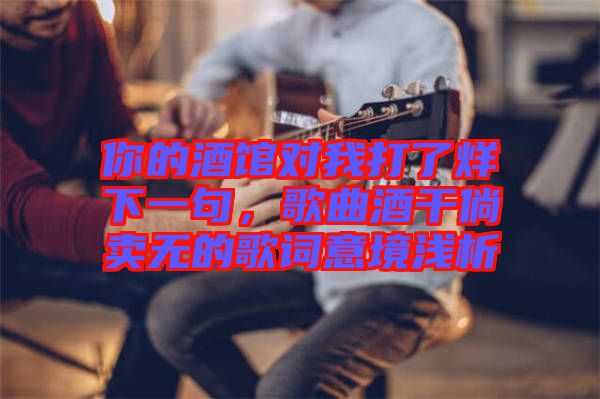 你的酒館對我打了烊下一句，歌曲酒干倘賣無的歌詞意境淺析