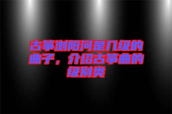 古箏瀏陽河是幾級的曲子，介紹古箏曲的級別類