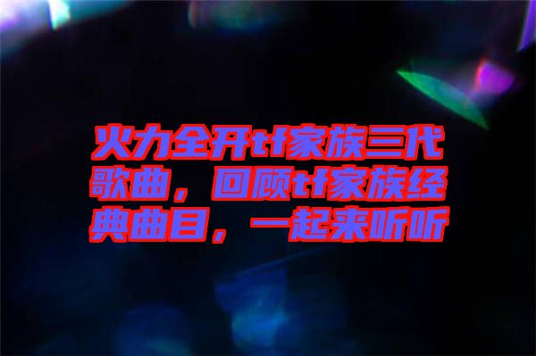 火力全開tf家族三代歌曲，回顧tf家族經(jīng)典曲目，一起來聽聽