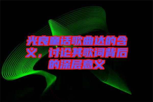 光良童話歌曲達(dá)的含義，討論其歌詞背后的深層意義