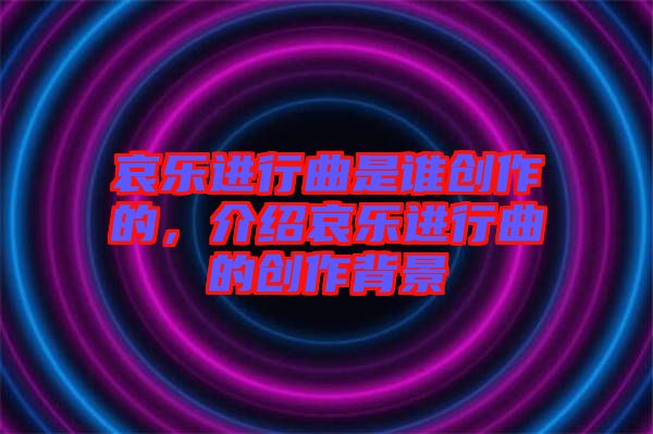 哀樂進(jìn)行曲是誰創(chuàng)作的，介紹哀樂進(jìn)行曲的創(chuàng)作背景