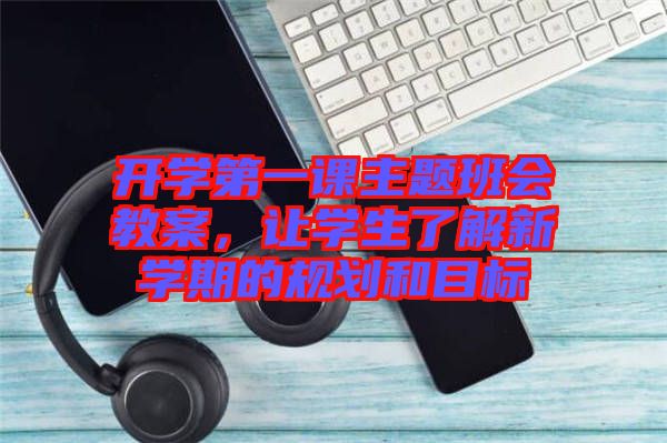 開學第一課主題班會教案，讓學生了解新學期的規(guī)劃和目標