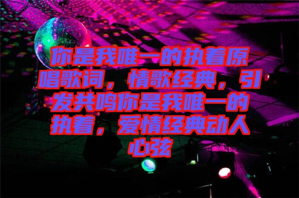 你是我唯一的執(zhí)著原唱歌詞，情歌經(jīng)典，引發(fā)共鳴你是我唯一的執(zhí)著，愛(ài)情經(jīng)典動(dòng)人心弦