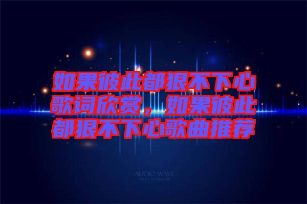 如果彼此都狠不下心歌詞欣賞，如果彼此都狠不下心歌曲推薦