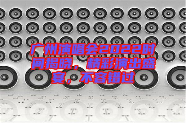 廣州演唱會2022時間揭曉，精彩演出盛宴，不容錯過