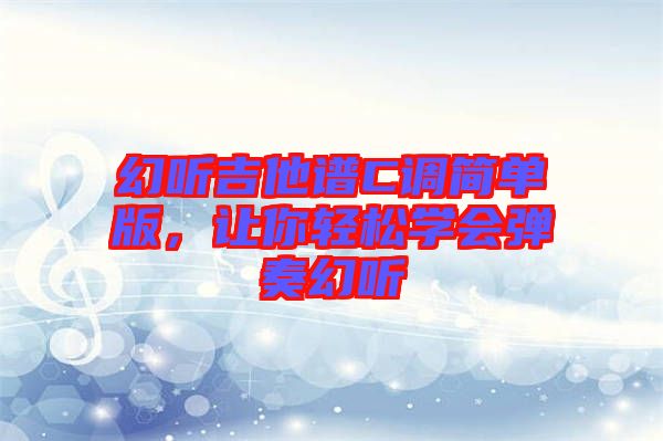 幻聽(tīng)吉他譜C調(diào)簡(jiǎn)單版，讓你輕松學(xué)會(huì)彈奏幻聽(tīng)