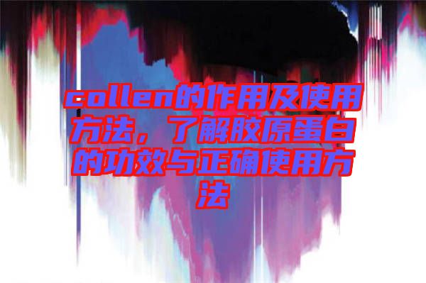 collen的作用及使用方法，了解膠原蛋白的功效與正確使用方法