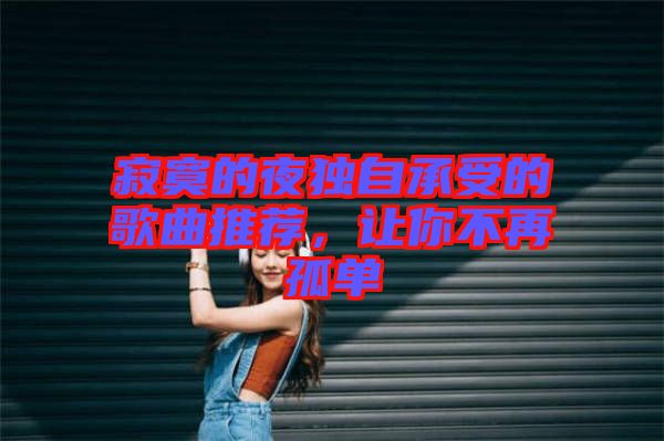 寂寞的夜獨自承受的歌曲推薦，讓你不再孤單