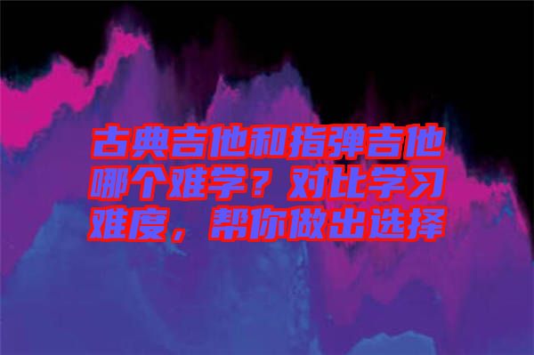 古典吉他和指彈吉他哪個(gè)難學(xué)？對(duì)比學(xué)習(xí)難度，幫你做出選擇