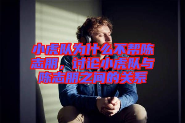 小虎隊(duì)為什么不幫陳志朋，討論小虎隊(duì)與陳志朋之間的關(guān)系