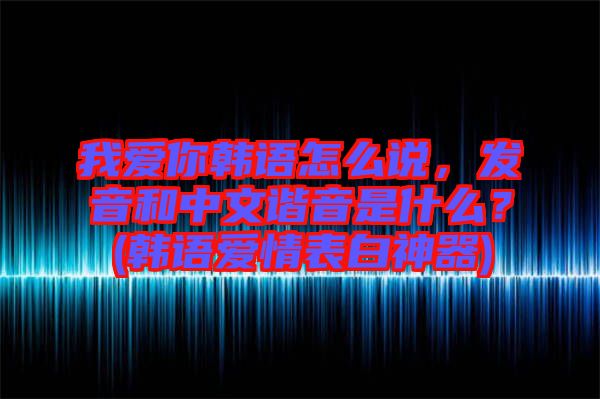 我愛(ài)你韓語(yǔ)怎么說(shuō)，發(fā)音和中文諧音是什么？(韓語(yǔ)愛(ài)情表白神器)