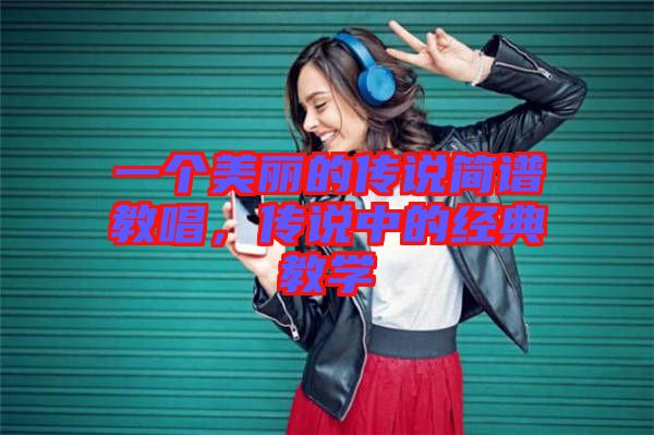 一個美麗的傳說簡譜教唱，傳說中的經(jīng)典教學(xué)