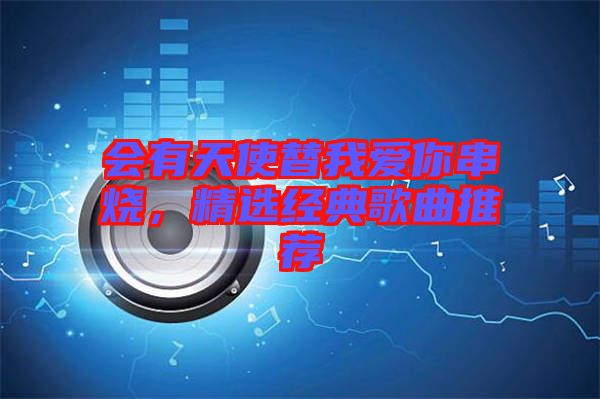 會有天使替我愛你串燒，精選經(jīng)典歌曲推薦