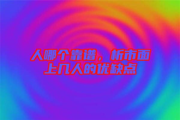 人哪個靠譜，析市面上幾人的優(yōu)缺點