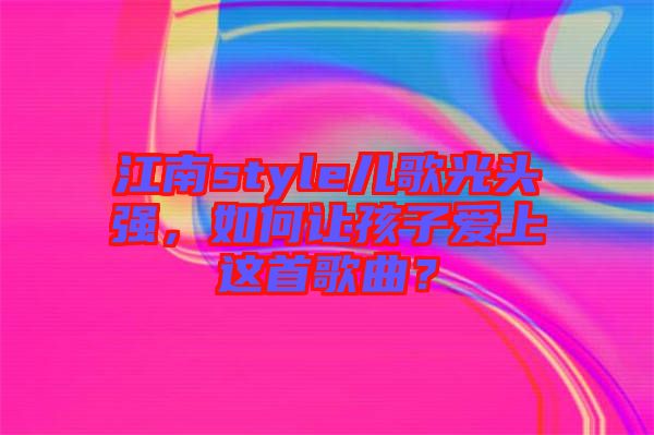 江南style兒歌光頭強(qiáng)，如何讓孩子愛上這首歌曲？