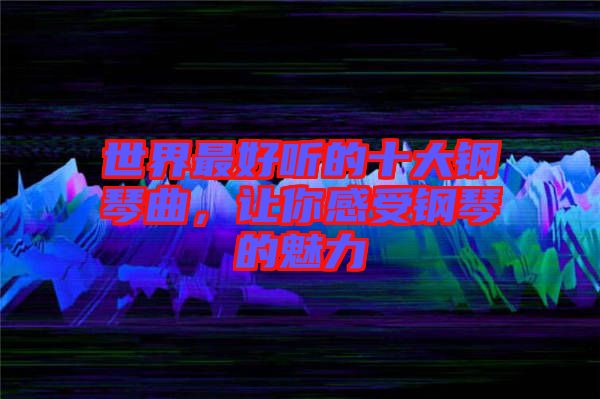 世界最好聽的十大鋼琴曲，讓你感受鋼琴的魅力
