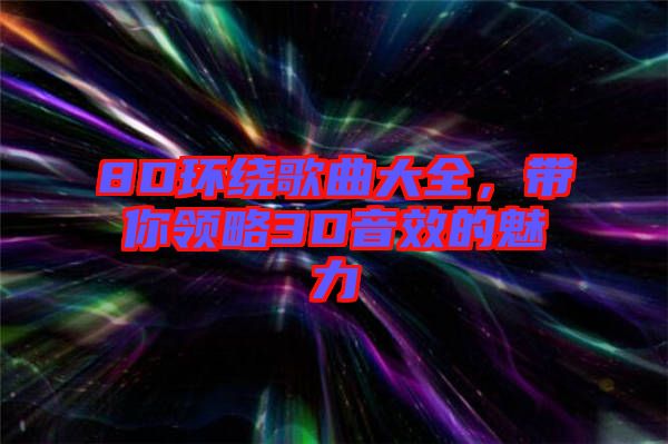 8D環(huán)繞歌曲大全，帶你領(lǐng)略3D音效的魅力