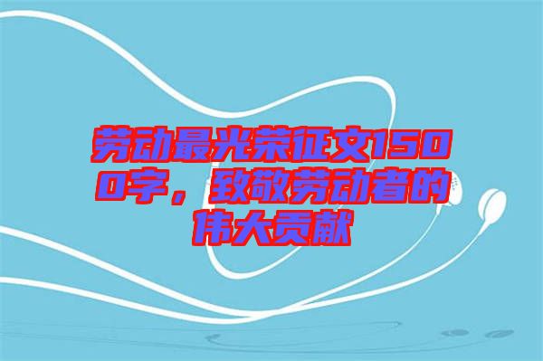 勞動最光榮征文1500字，致敬勞動者的偉大貢獻
