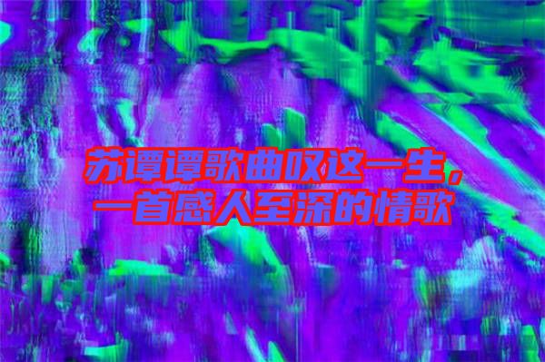 蘇譚譚歌曲嘆這一生，一首感人至深的情歌