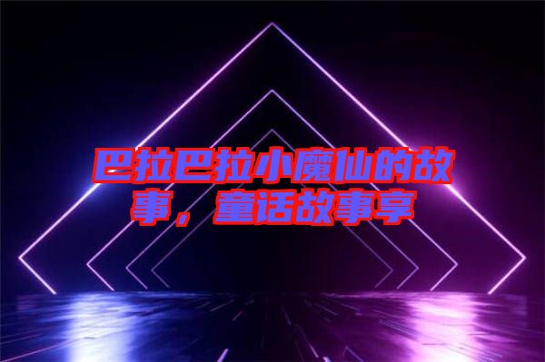 巴拉巴拉小魔仙的故事，童話故事享