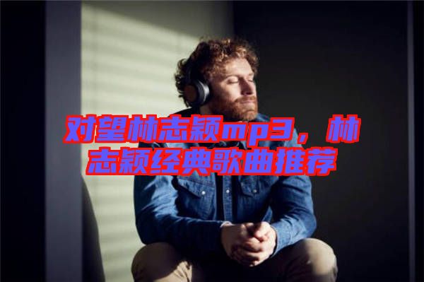 對望林志穎mp3，林志穎經(jīng)典歌曲推薦