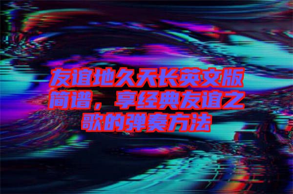 友誼地久天長(zhǎng)英文版簡(jiǎn)譜，享經(jīng)典友誼之歌的彈奏方法