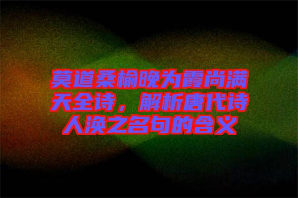 莫道桑榆晚為霞尚滿天全詩，解析唐代詩人渙之名句的含義