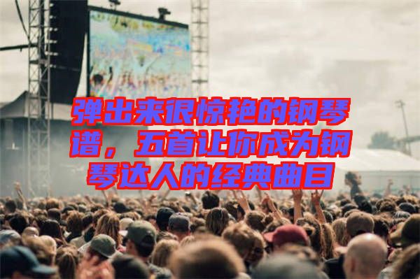 彈出來(lái)很驚艷的鋼琴譜，五首讓你成為鋼琴達(dá)人的經(jīng)典曲目