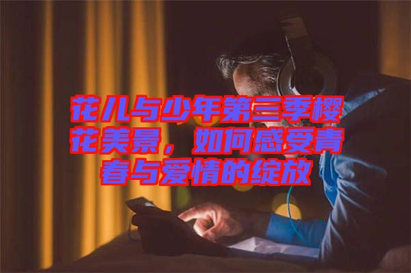花兒與少年第三季櫻花美景，如何感受青春與愛情的綻放