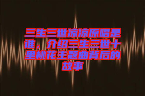 三生三世涼涼原唱是誰，介紹三生三世十里桃花主題曲背后的故事
