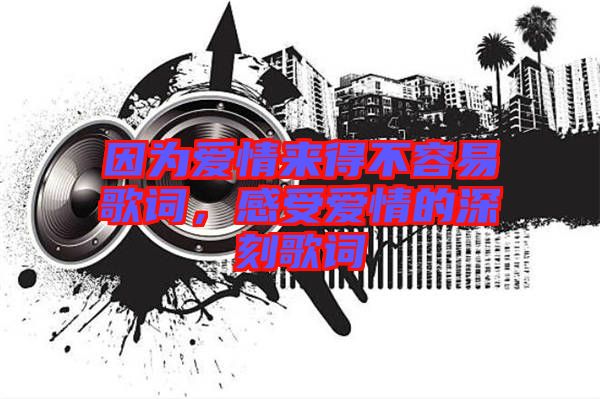 因?yàn)閻?ài)情來(lái)得不容易歌詞，感受愛(ài)情的深刻歌詞